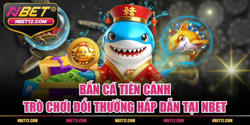 Bắn Cá Tiên Cảnh – Trò Chơi Đổi Thưởng Hấp Dẫn Tại NBET